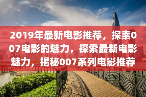 2019年最新電影推薦，探索007電影的魅力，探索最新電影魅力，揭秘007系列電影推薦