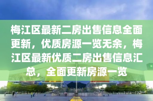 梅江區(qū)最新二房出售信息全面更新，優(yōu)質(zhì)房源一覽無(wú)余，梅江區(qū)最新優(yōu)質(zhì)二房出售信息匯總，全面更新房源一覽