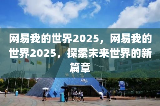 網(wǎng)易我的世界2025，網(wǎng)易我的世界2025，探索未來世界的新篇章