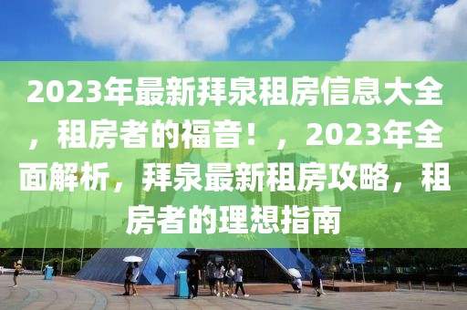 2023年最新拜泉租房信息大全，租房者的福音！，2023年全面解析，拜泉最新租房攻略，租房者的理想指南