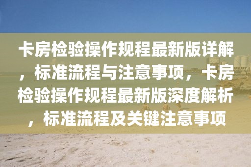 卡房檢驗操作規(guī)程最新版詳解，標(biāo)準(zhǔn)流程與注意事項，卡房檢驗操作規(guī)程最新版深度解析，標(biāo)準(zhǔn)流程及關(guān)鍵注意事項