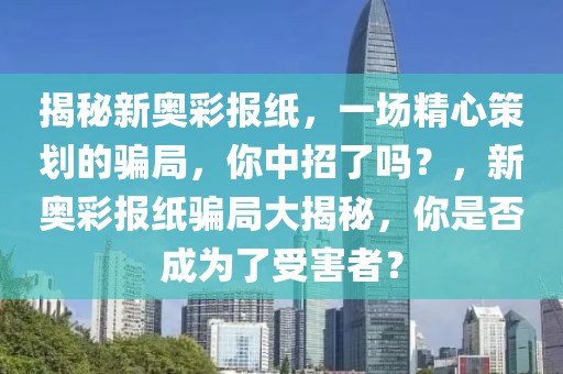 揭秘新奧彩報紙，一場精心策劃的騙局，你中招了嗎？，新奧彩報紙騙局大揭秘，你是否成為了受害者？