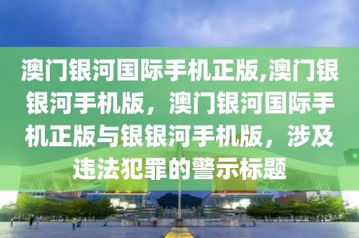 澳門銀河國際手機正版,澳門銀銀河手機版，澳門銀河國際手機正版與銀銀河手機版，涉及違法犯罪的警示標題