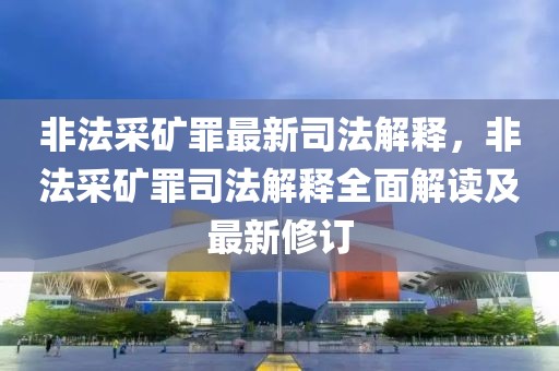 非法采礦罪最新司法解釋，非法采礦罪司法解釋全面解讀及最新修訂