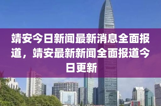 靖安今日新聞最新消息全面報(bào)道，靖安最新新聞全面報(bào)道今日更新