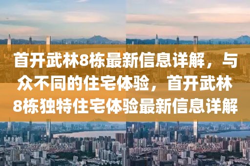 首開武林8棟最新信息詳解，與眾不同的住宅體驗(yàn)，首開武林8棟獨(dú)特住宅體驗(yàn)最新信息詳解