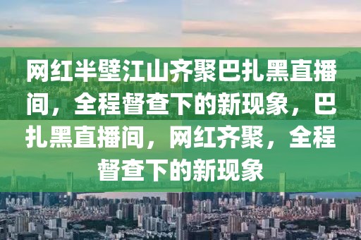 網(wǎng)紅半壁江山齊聚巴扎黑直播間，全程督查下的新現(xiàn)象，巴扎黑直播間，網(wǎng)紅齊聚，全程督查下的新現(xiàn)象