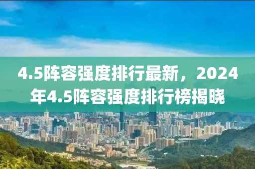 4.5陣容強(qiáng)度排行最新，2024年4.5陣容強(qiáng)度排行榜揭曉