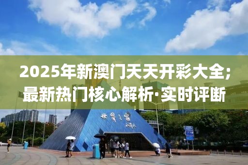 2025年新澳門天天開彩大全;最新熱門核心解析·實(shí)時(shí)評(píng)斷