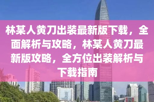 林某人黃刀出裝最新版下載，全面解析與攻略，林某人黃刀最新版攻略，全方位出裝解析與下載指南