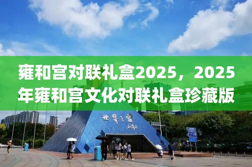 雍和宮對聯(lián)禮盒2025，2025年雍和宮文化對聯(lián)禮盒珍藏版