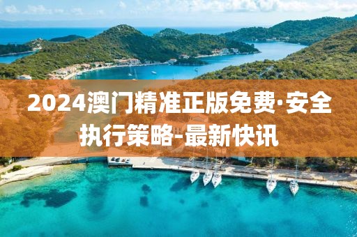 2024澳門精準(zhǔn)正版免費(fèi)·安全執(zhí)行策略-最新快訊