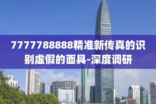 7777788888精準(zhǔn)新傳真的識別虛假的面具-深度調(diào)研