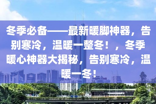 冬季必備——最新暖腳神器，告別寒冷，溫暖一整冬！，冬季暖心神器大揭秘，告別寒冷，溫暖一冬！