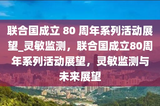 聯(lián)合國成立 80 周年系列活動展望_靈敏監(jiān)測，聯(lián)合國成立80周年系列活動展望，靈敏監(jiān)測與未來展望