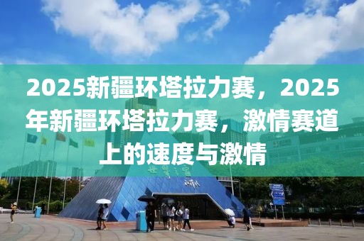 2025新疆環(huán)塔拉力賽，2025年新疆環(huán)塔拉力賽，激情賽道上的速度與激情