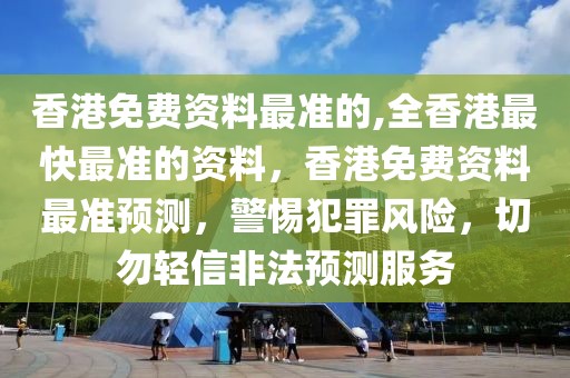 香港免費資料最準的,全香港最快最準的資料，香港免費資料最準預測，警惕犯罪風險，切勿輕信非法預測服務