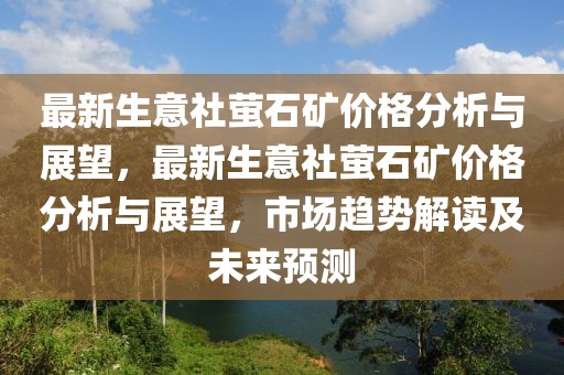 最新生意社螢石礦價格分析與展望，最新生意社螢石礦價格分析與展望，市場趨勢解讀及未來預測