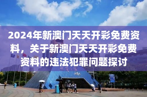 2024年新澳門天天開彩免費資料，關(guān)于新澳門天天開彩免費資料的違法犯罪問題探討