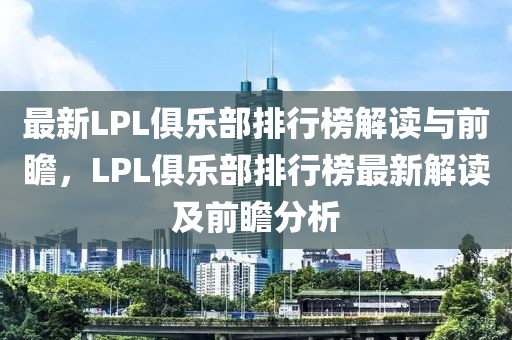 最新LPL俱樂部排行榜解讀與前瞻，LPL俱樂部排行榜最新解讀及前瞻分析