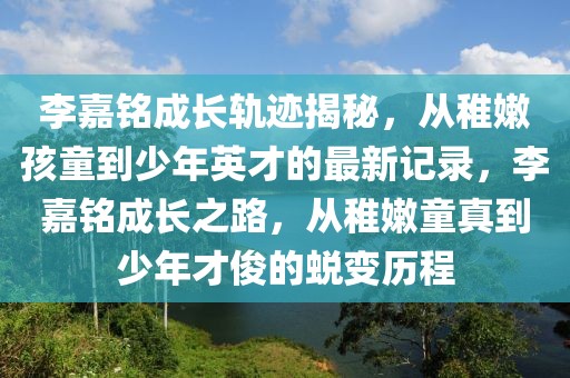 李嘉銘成長(zhǎng)軌跡揭秘，從稚嫩孩童到少年英才的最新記錄，李嘉銘成長(zhǎng)之路，從稚嫩童真到少年才俊的蛻變歷程