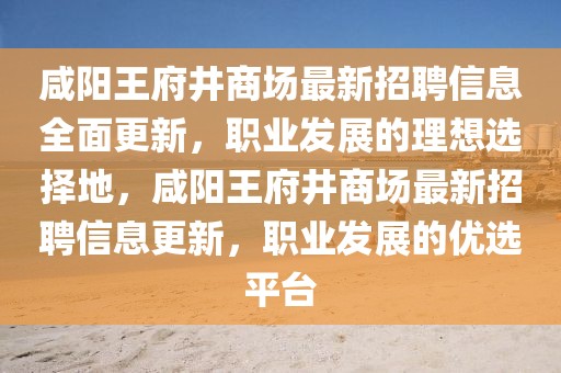 咸陽王府井商場最新招聘信息全面更新，職業(yè)發(fā)展的理想選擇地，咸陽王府井商場最新招聘信息更新，職業(yè)發(fā)展的優(yōu)選平臺