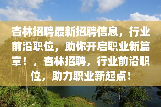 杏林招聘最新招聘信息，行業(yè)前沿職位，助你開啟職業(yè)新篇章！，杏林招聘，行業(yè)前沿職位，助力職業(yè)新起點！