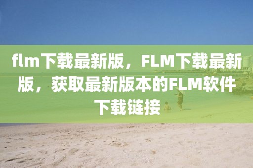 flm下載最新版，F(xiàn)LM下載最新版，獲取最新版本的FLM軟件下載鏈接