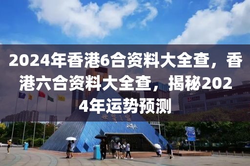 2024年香港6合資料大全查，香港六合資料大全查，揭秘2024年運(yùn)勢(shì)預(yù)測(cè)