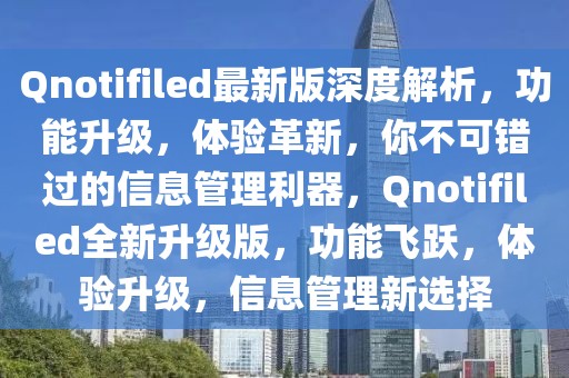 Qnotifiled最新版深度解析，功能升級(jí)，體驗(yàn)革新，你不可錯(cuò)過的信息管理利器，Qnotifiled全新升級(jí)版，功能飛躍，體驗(yàn)升級(jí)，信息管理新選擇