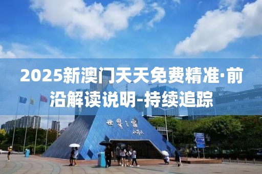 2025新澳門天天免費(fèi)精準(zhǔn)·前沿解讀說明-持續(xù)追蹤