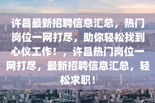 許昌最新招聘信息匯總，熱門崗位一網(wǎng)打盡，助你輕松找到心儀工作！，許昌熱門崗位一網(wǎng)打盡，最新招聘信息匯總，輕松求職！