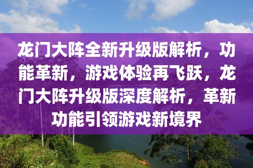 龍門大陣全新升級版解析，功能革新，游戲體驗(yàn)再飛躍，龍門大陣升級版深度解析，革新功能引領(lǐng)游戲新境界