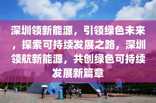 深圳領(lǐng)新能源，引領(lǐng)綠色未來(lái)，探索可持續(xù)發(fā)展之路，深圳領(lǐng)航新能源，共創(chuàng)綠色可持續(xù)發(fā)展新篇章