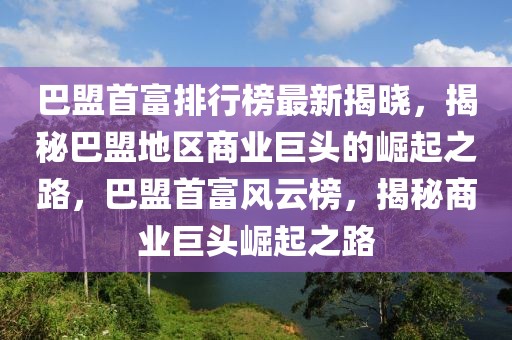 巴盟首富排行榜最新揭曉，揭秘巴盟地區(qū)商業(yè)巨頭的崛起之路，巴盟首富風(fēng)云榜，揭秘商業(yè)巨頭崛起之路