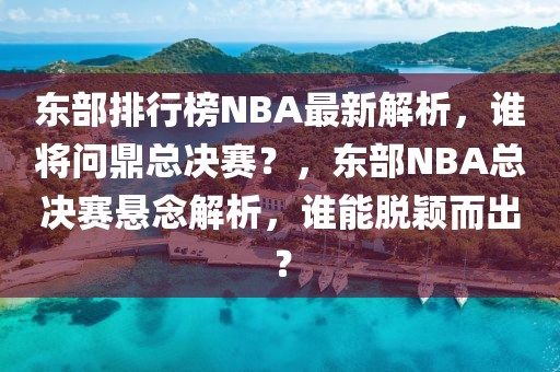 東部排行榜NBA最新解析，誰將問鼎總決賽？，東部NBA總決賽懸念解析，誰能脫穎而出？