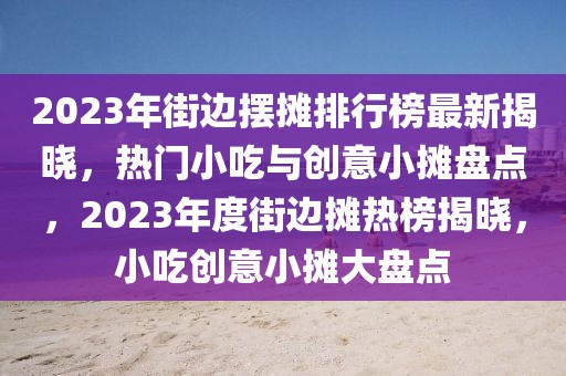 2023年街邊擺攤排行榜最新揭曉，熱門(mén)小吃與創(chuàng)意小攤盤(pán)點(diǎn)，2023年度街邊攤熱榜揭曉，小吃創(chuàng)意小攤大盤(pán)點(diǎn)