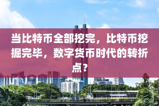 當(dāng)比特幣全部挖完，比特幣挖掘完畢，數(shù)字貨幣時(shí)代的轉(zhuǎn)折點(diǎn)？