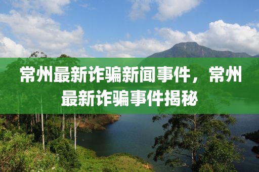 常州最新詐騙新聞事件，常州最新詐騙事件揭秘