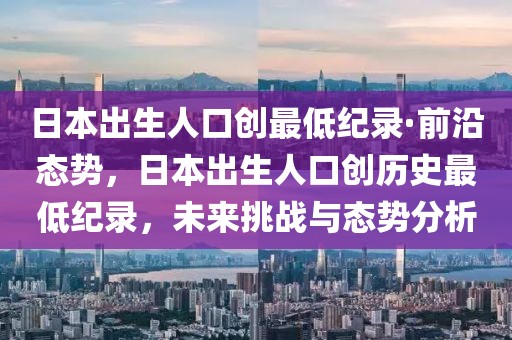 日本出生人口創(chuàng)最低紀(jì)錄·前沿態(tài)勢(shì)，日本出生人口創(chuàng)歷史最低紀(jì)錄，未來挑戰(zhàn)與態(tài)勢(shì)分析