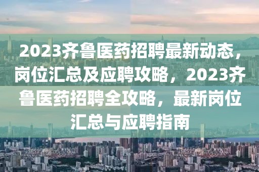 2023齊魯醫(yī)藥招聘最新動態(tài)，崗位匯總及應(yīng)聘攻略，2023齊魯醫(yī)藥招聘全攻略，最新崗位匯總與應(yīng)聘指南