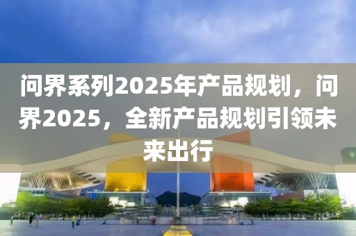 問界系列2025年產(chǎn)品規(guī)劃，問界2025，全新產(chǎn)品規(guī)劃引領(lǐng)未來出行