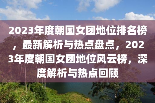 2023年度朝國(guó)女團(tuán)地位排名榜，最新解析與熱點(diǎn)盤(pán)點(diǎn)，2023年度朝國(guó)女團(tuán)地位風(fēng)云榜，深度解析與熱點(diǎn)回顧