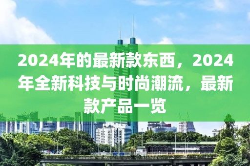 2024年的最新款東西，2024年全新科技與時尚潮流，最新款產(chǎn)品一覽