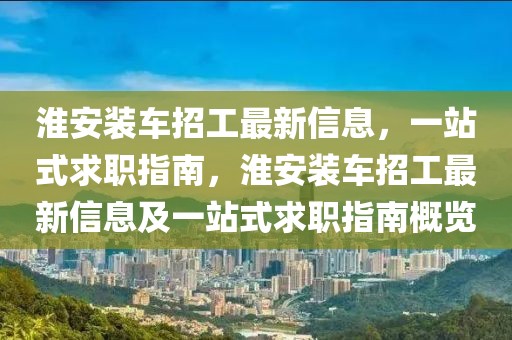 淮安裝車招工最新信息，一站式求職指南，淮安裝車招工最新信息及一站式求職指南概覽