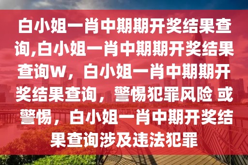 白小姐一肖中期期開(kāi)獎(jiǎng)結(jié)果查詢(xún),白小姐一肖中期期開(kāi)獎(jiǎng)結(jié)果查詢(xún)W，白小姐一肖中期期開(kāi)獎(jiǎng)結(jié)果查詢(xún)，警惕犯罪風(fēng)險(xiǎn) 或 警惕，白小姐一肖中期開(kāi)獎(jiǎng)結(jié)果查詢(xún)涉及違法犯罪