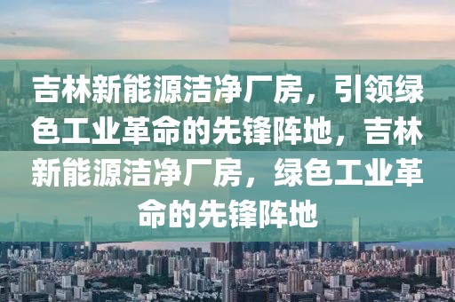 吉林新能源潔凈廠房，引領綠色工業(yè)革命的先鋒陣地，吉林新能源潔凈廠房，綠色工業(yè)革命的先鋒陣地