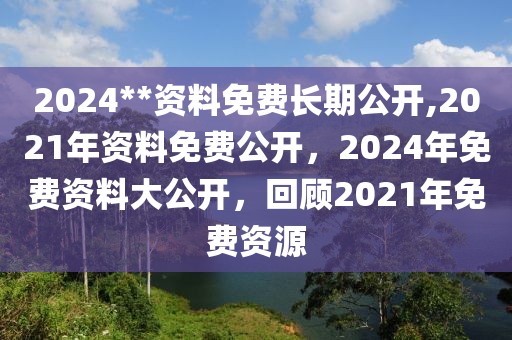 2024**資料免費長期公開,2021年資料免費公開，2024年免費資料大公開，回顧2021年免費資源