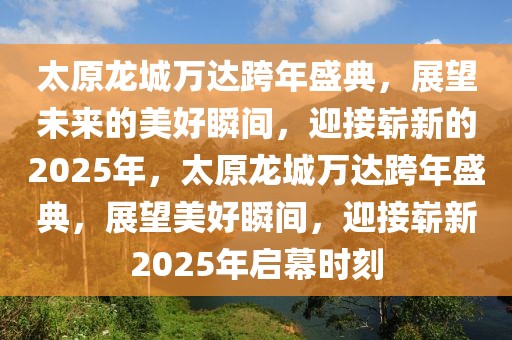 太原龍城萬達(dá)跨年盛典，展望未來的美好瞬間，迎接嶄新的2025年，太原龍城萬達(dá)跨年盛典，展望美好瞬間，迎接嶄新2025年啟幕時刻