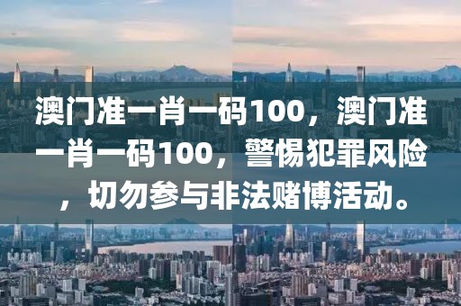 澳門準一肖一碼100，澳門準一肖一碼100，警惕犯罪風險，切勿參與非法賭博活動。